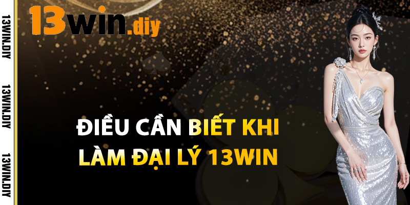 Điều Cần Biết Khi Làm Đại Lý 13win