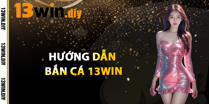 Hướng Dẫn Bắn Cá 13win