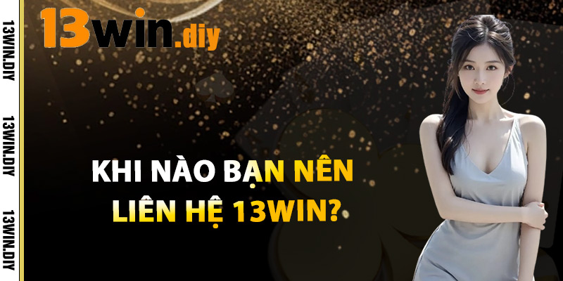Khi Nào Bạn Nên Liên Hệ 13win?