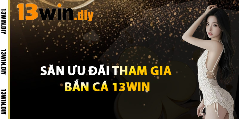 Săn Ưu Đãi Tham Gia Bắn Cá 13win