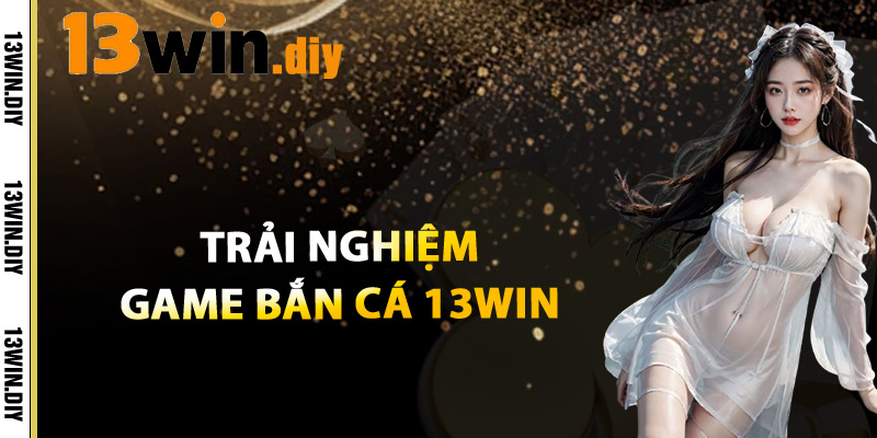 Trải Nghiệm Game Bắn Cá 13win